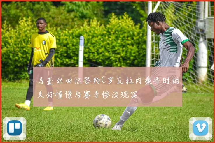 马奎尔回忆签约C罗瓦拉内桑乔时的美好憧憬与赛季惨淡现实