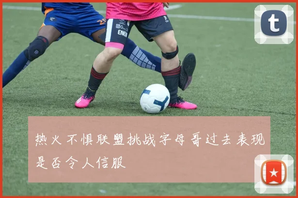 热火不惧联盟挑战字母哥过去表现是否令人信服