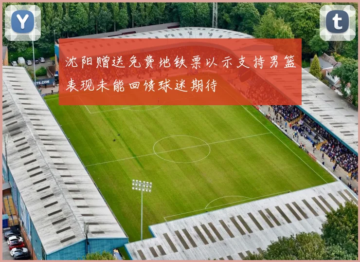 沈阳赠送免费地铁票以示支持男篮表现未能回馈球迷期待