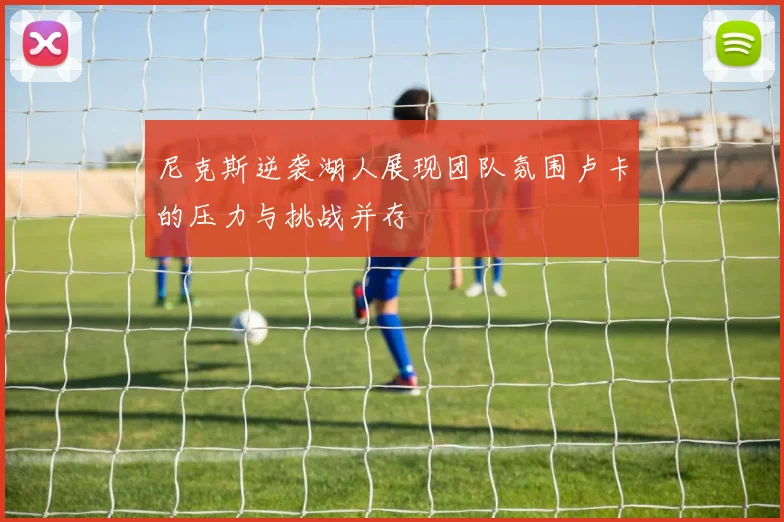 尼克斯逆袭湖人展现团队氛围卢卡的压力与挑战并存