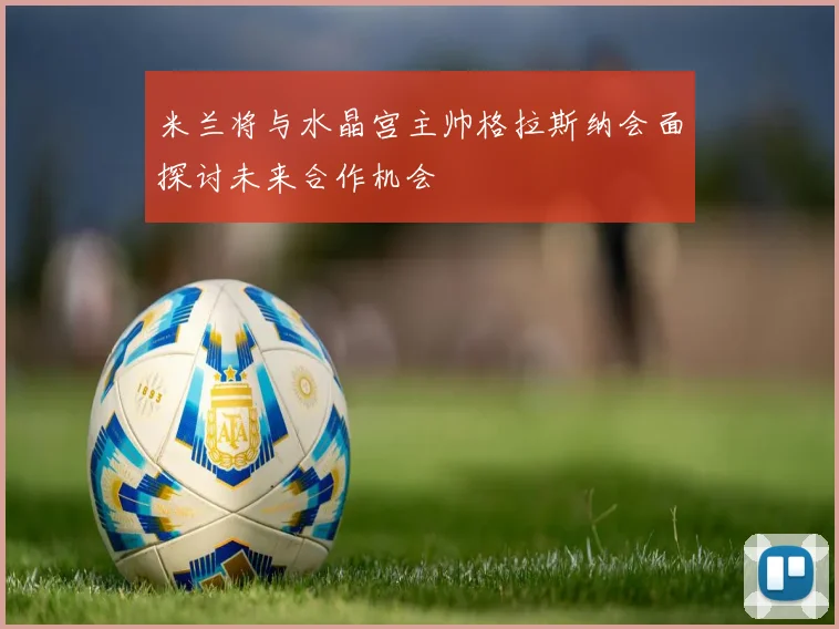 米兰将与水晶宫主帅格拉斯纳会面探讨未来合作机会