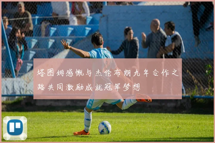 塔图姆感慨与杰伦布朗九年合作之路共同激励成就冠军梦想