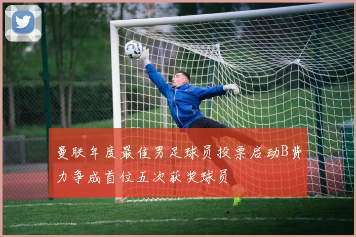 曼联年度最佳男足球员投票启动B费力争成首位五次获奖球员