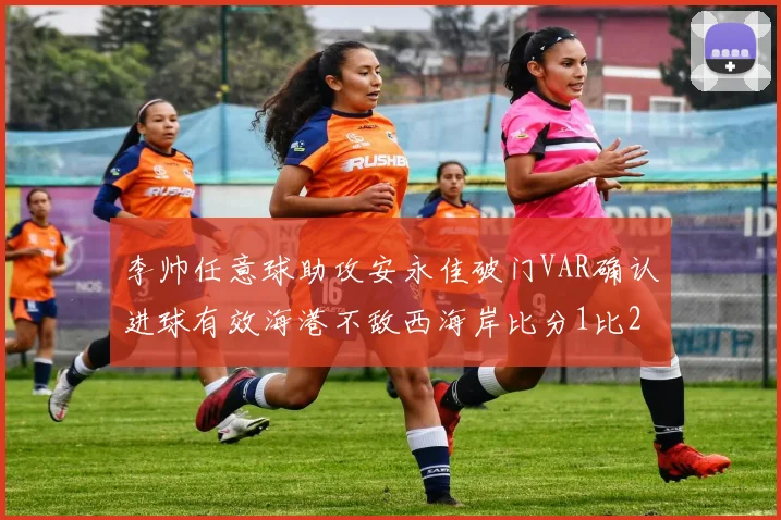 李帅任意球助攻安永佳破门VAR确认进球有效海港不敌西海岸比分1比2