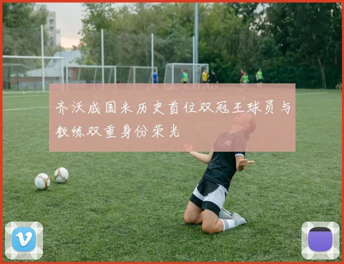 齐沃成国米历史首位双冠王球员与教练双重身份荣光