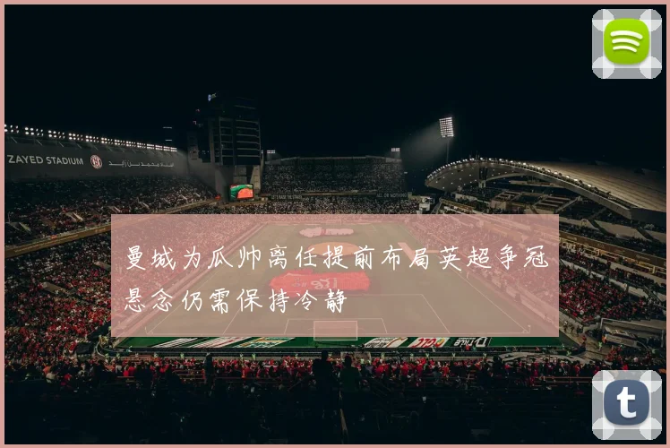 曼城为瓜帅离任提前布局英超争冠悬念仍需保持冷静