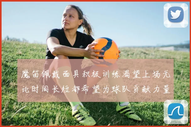 魔笛佩戴面具积极训练渴望上场无论时间长短都希望为球队贡献力量