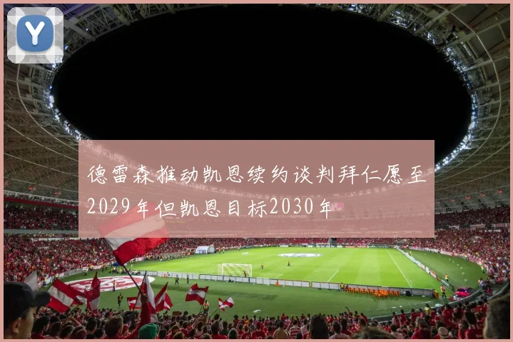 德雷森推动凯恩续约谈判拜仁愿至2029年但凯恩目标2030年