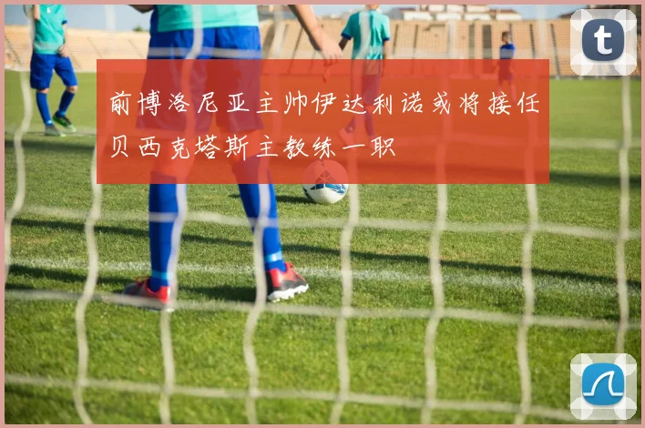 前博洛尼亚主帅伊达利诺或将接任贝西克塔斯主教练一职